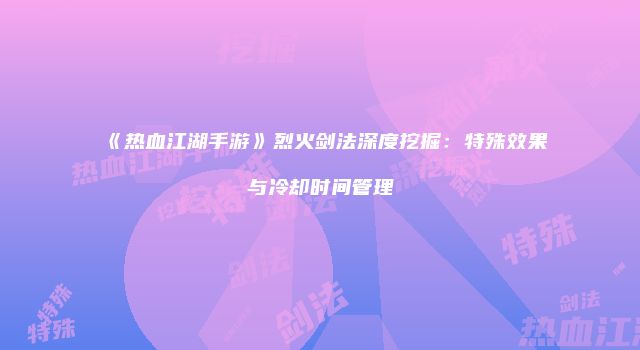 《热血江湖手游》烈火剑法深度挖掘：特殊效果与冷却时间管理
