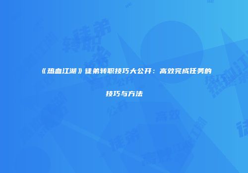 《热血江湖》徒弟转职技巧大公开：高效完成任务的技巧与方法