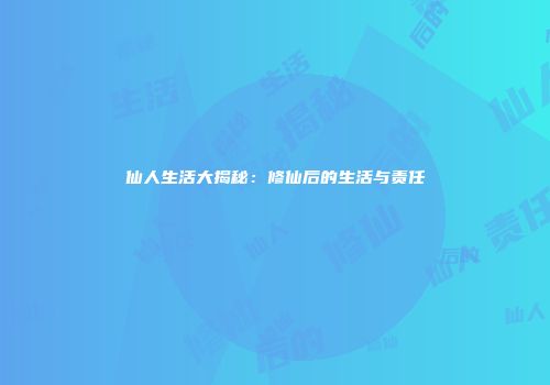 仙人生活大揭秘：修仙后的生活与责任