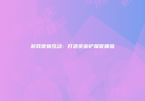 游戏宠物互动：打造亲密铲屎官体验