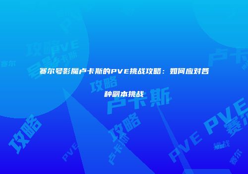 赛尔号影魔卢卡斯的PVE挑战攻略：如何应对各种副本挑战