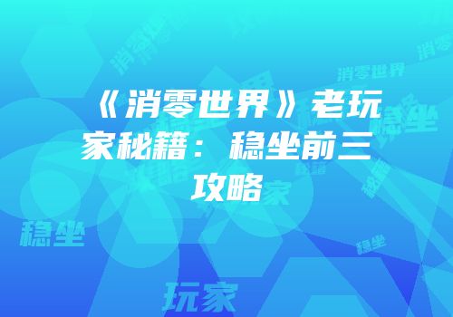 《消零世界》老玩家秘籍：稳坐前三攻略