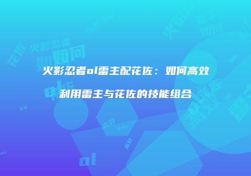 火影忍者ol雷主配花佐：如何高效利用雷主与花佐的技能组合