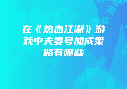 在《热血江湖》游戏中夫妻号加成策略有哪些