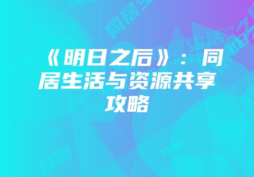 《明日之后》：同居生活与资源共享攻略