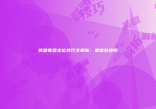 英雄联盟走位技巧全解析：基础到进阶