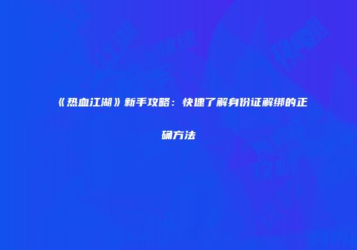 《热血江湖》新手攻略：快速了解身份证解绑的正确方法