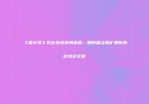 《赛尔号》好友系统使用指南:如何建立和扩展你的游戏社交圈
