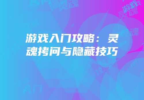 游戏入门攻略：灵魂拷问与隐藏技巧