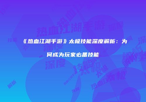 《热血江湖手游》太极技能深度解析：为何成为玩家必备技能