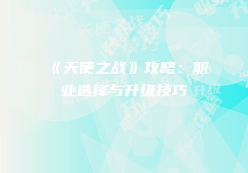 《天使之战》攻略：职业选择与升级技巧