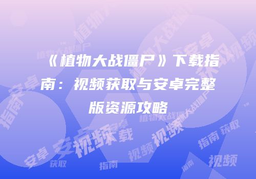 《植物大战僵尸》下载指南：视频获取与安卓完整版资源攻略