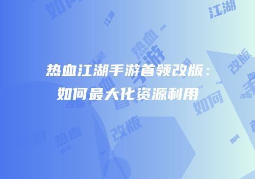 热血江湖手游首领改版：如何最大化资源利用