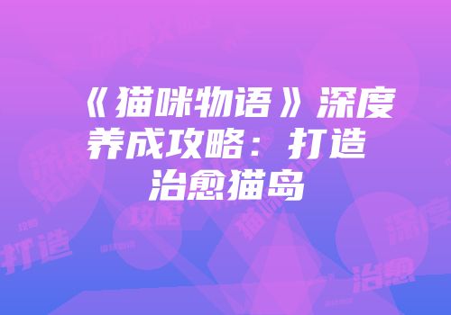 《猫咪物语》深度养成攻略：打造治愈猫岛