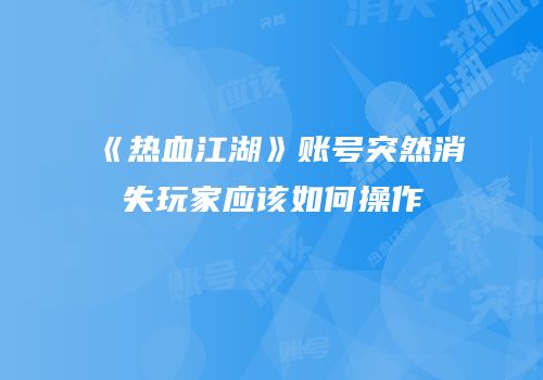 《热血江湖》账号突然消失玩家应该如何操作
