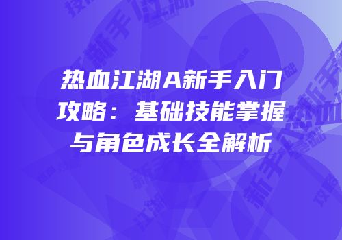 热血江湖A新手入门攻略：基础技能掌握与角色成长全解析