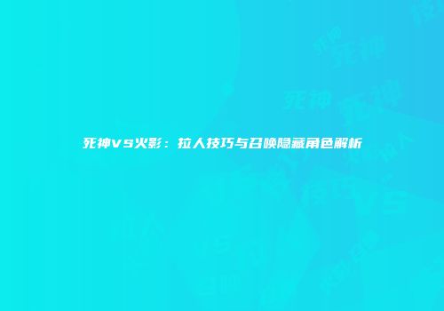 死神VS火影：拉人技巧与召唤隐藏角色解析