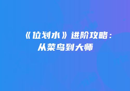 《位划水》进阶攻略：从菜鸟到大师
