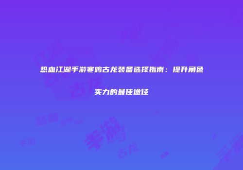 热血江湖手游寒鸣古龙装备选择指南：提升角色实力的最佳途径