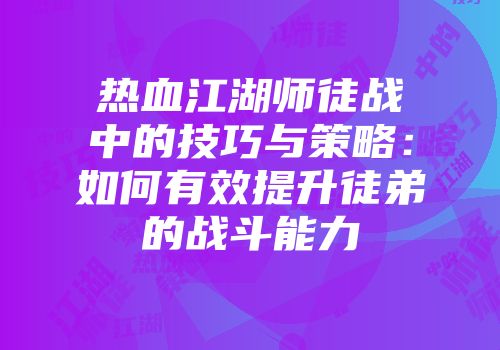 热血江湖师徒战中的技巧与策略：如何有效提升徒弟的战斗能力