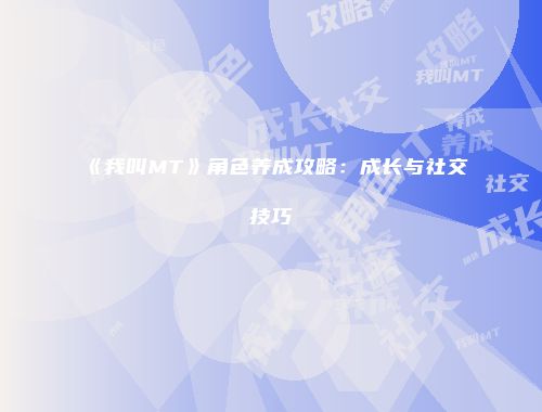 《我叫MT》角色养成攻略：成长与社交技巧