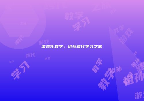 游戏化教学：祖孙跨代学习之旅