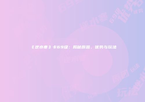 《逆水寒》卡69级：揭秘原因、优势与玩法