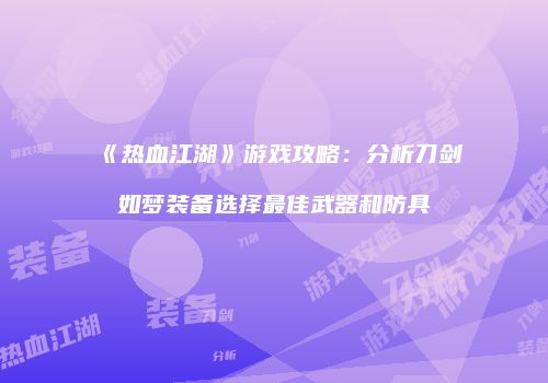《热血江湖》游戏攻略：分析刀剑如梦装备选择最佳武器和防具