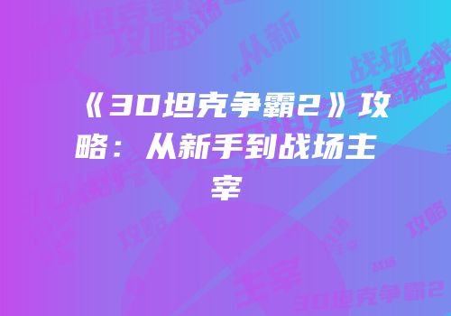 《3D坦克争霸2》攻略：从新手到战场主宰