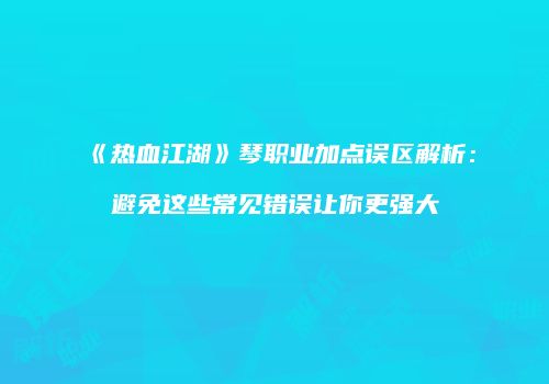 《热血江湖》琴职业加点误区解析：避免这些常见错误让你更强大