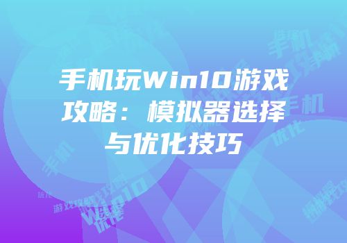 手机玩Win10游戏攻略：模拟器选择与优化技巧