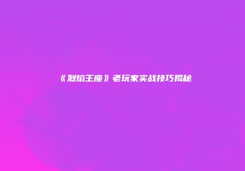 《烈焰王座》老玩家实战技巧揭秘