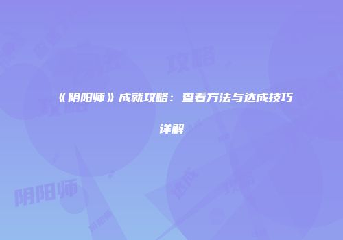 《阴阳师》成就攻略：查看方法与达成技巧详解