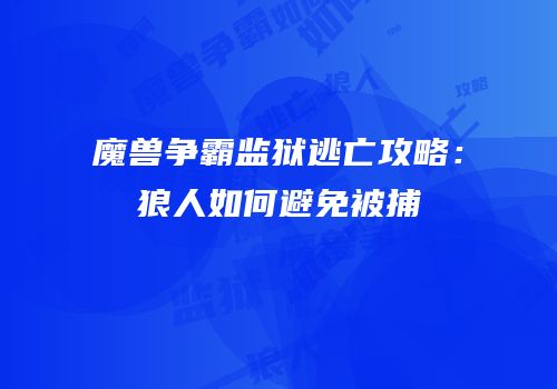 魔兽争霸监狱逃亡攻略：狼人如何避免被捕