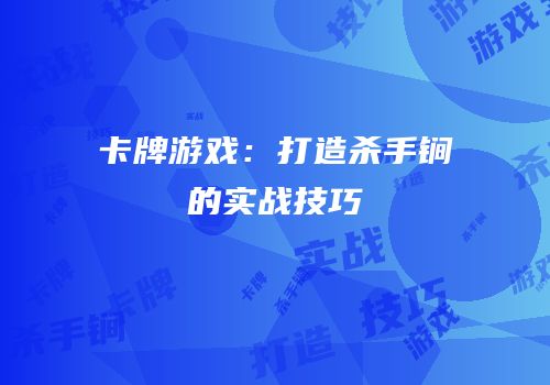 卡牌游戏：打造杀手锏的实战技巧