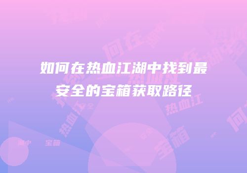 如何在热血江湖中找到最安全的宝箱获取路径