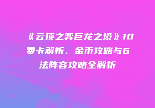 《云顶之弈巨龙之境》10费卡解析、金币攻略与6法阵容攻略全解析