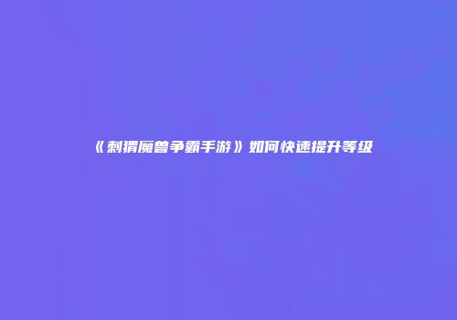 《刺猬魔兽争霸手游》如何快速提升等级