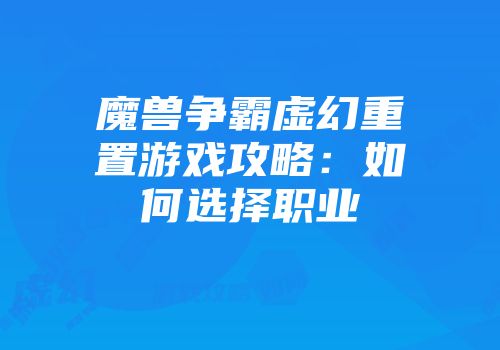 魔兽争霸虚幻重置游戏攻略：如何选择职业
