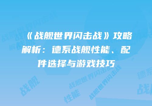 《战舰世界闪击战》攻略解析：德系战舰性能、配件选择与游戏技巧
