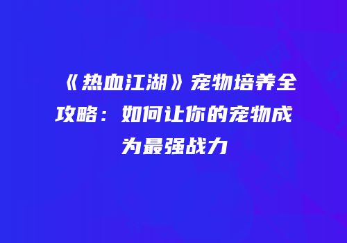 《热血江湖》宠物培养全攻略：如何让你的宠物成为最强战力