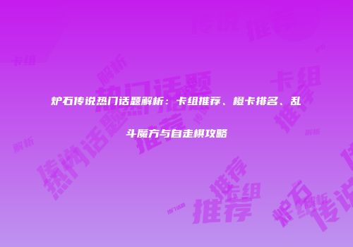 炉石传说热门话题解析：卡组推荐、橙卡排名、乱斗魔方与自走棋攻略
