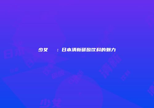 少女ラムネ：日本清新碳酸饮料的魅力