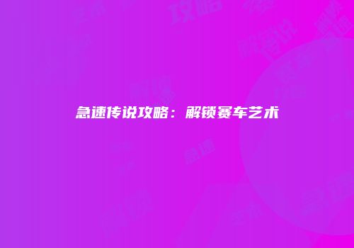 急速传说攻略：解锁赛车艺术