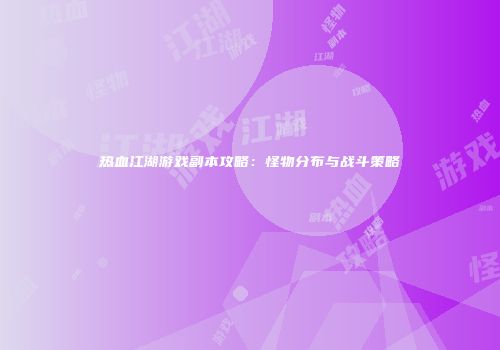 热血江湖游戏副本攻略：怪物分布与战斗策略