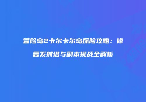 冒险岛2卡尔卡尔岛探险攻略：修复发射塔与副本挑战全解析