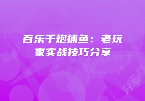 百乐千炮捕鱼：老玩家实战技巧分享