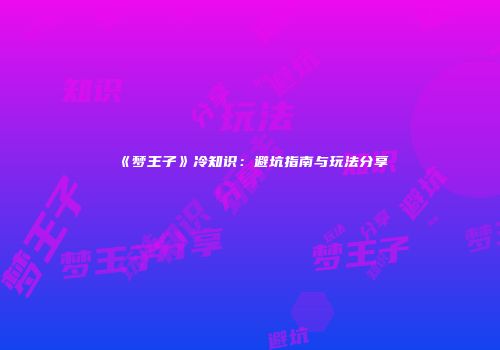 《梦王子》冷知识：避坑指南与玩法分享