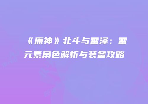 《原神》北斗与雷泽：雷元素角色解析与装备攻略