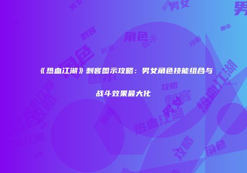 《热血江湖》刺客图示攻略：男女角色技能组合与战斗效果最大化